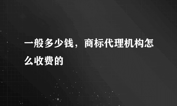 一般多少钱，商标代理机构怎么收费的