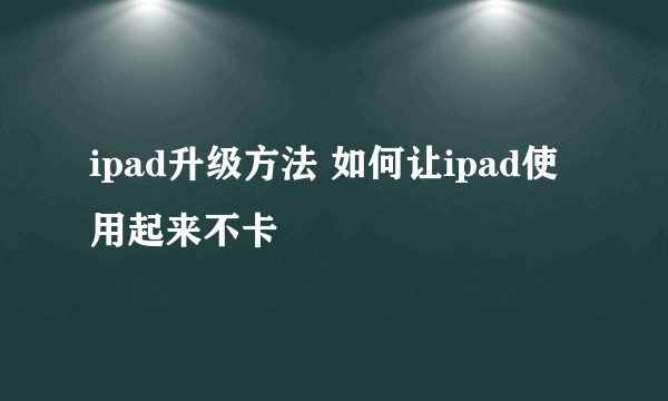 ipad升级方法 如何让ipad使用起来不卡