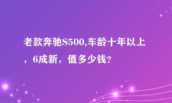 老款奔驰S500,车龄十年以上，6成新，值多少钱？