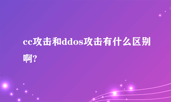 cc攻击和ddos攻击有什么区别啊?