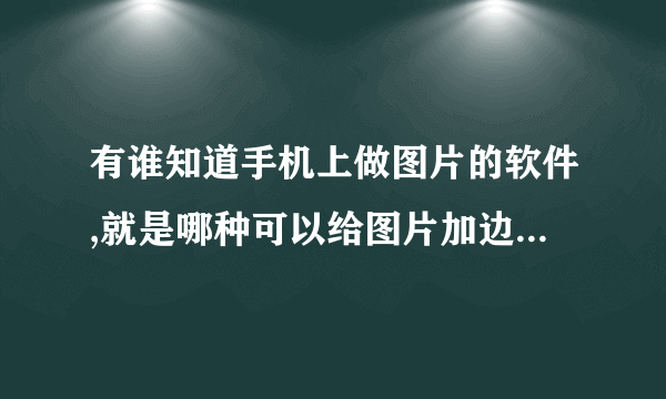 有谁知道手机上做图片的软件,就是哪种可以给图片加边框,还有在哪上面写字,以及加许多小图片。