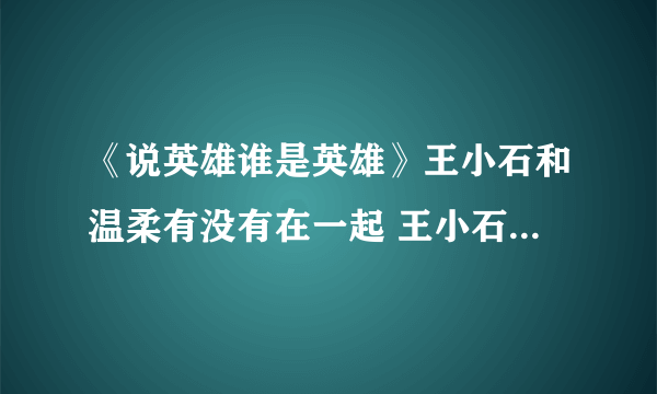 《说英雄谁是英雄》王小石和温柔有没有在一起 王小石结局又是什么