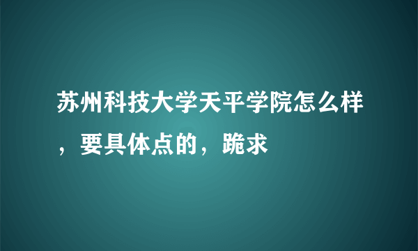 苏州科技大学天平学院怎么样，要具体点的，跪求