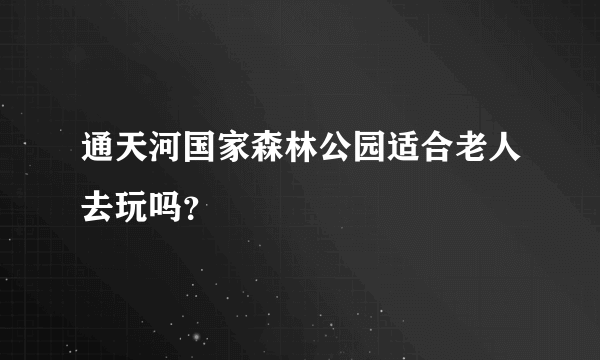 通天河国家森林公园适合老人去玩吗？