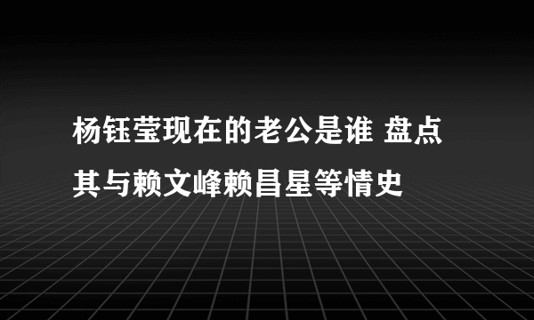 杨钰莹现在的老公是谁 盘点其与赖文峰赖昌星等情史