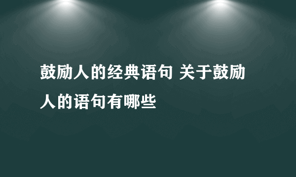 鼓励人的经典语句 关于鼓励人的语句有哪些