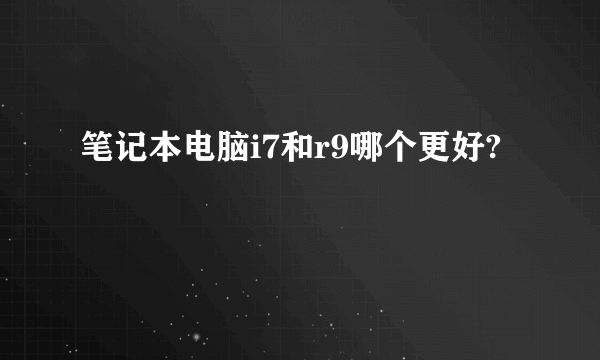 笔记本电脑i7和r9哪个更好?