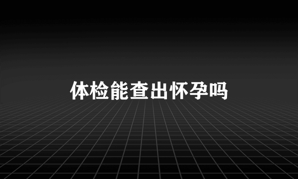 体检能查出怀孕吗