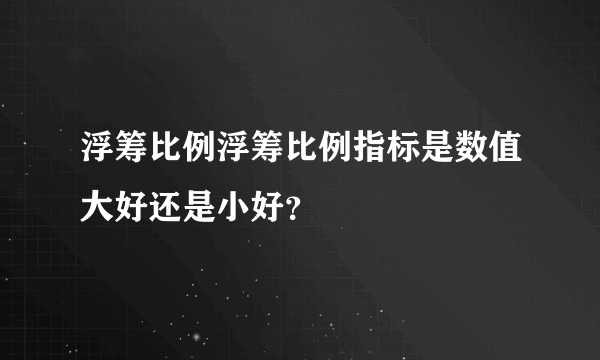 浮筹比例浮筹比例指标是数值大好还是小好？