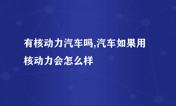 有核动力汽车吗,汽车如果用核动力会怎么样