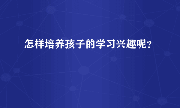 怎样培养孩子的学习兴趣呢？