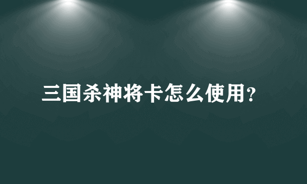 三国杀神将卡怎么使用？