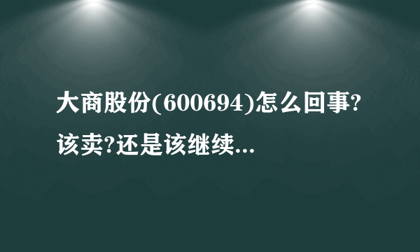 大商股份(600694)怎么回事?该卖?还是该继续持有?高手解答!!!!!!