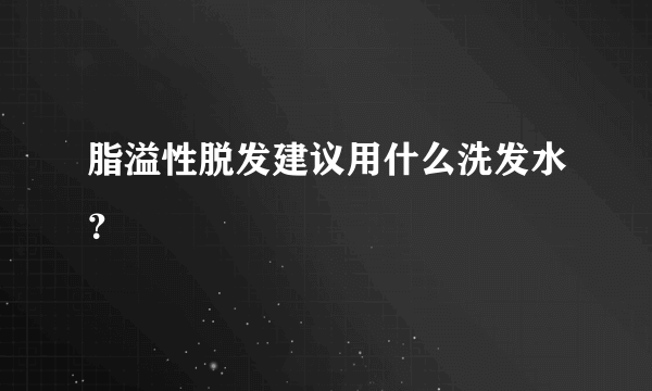 脂溢性脱发建议用什么洗发水？