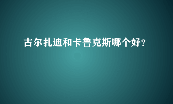 古尔扎迪和卡鲁克斯哪个好？