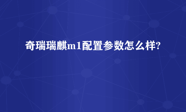 奇瑞瑞麒m1配置参数怎么样?