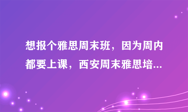 想报个雅思周末班，因为周内都要上课，西安周末雅思培训班哪家比较好呢？