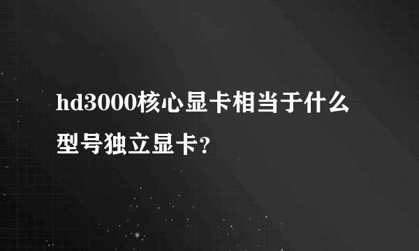 hd3000核心显卡相当于什么型号独立显卡？