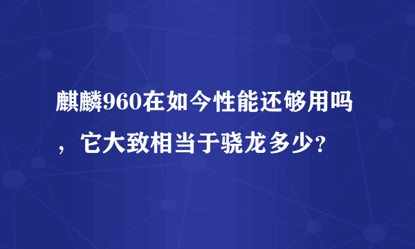 麒麟960在如今性能还够用吗，它大致相当于骁龙多少？