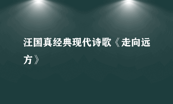 汪国真经典现代诗歌《走向远方》