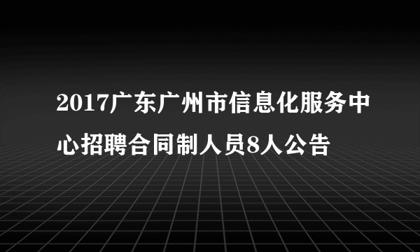 2017广东广州市信息化服务中心招聘合同制人员8人公告