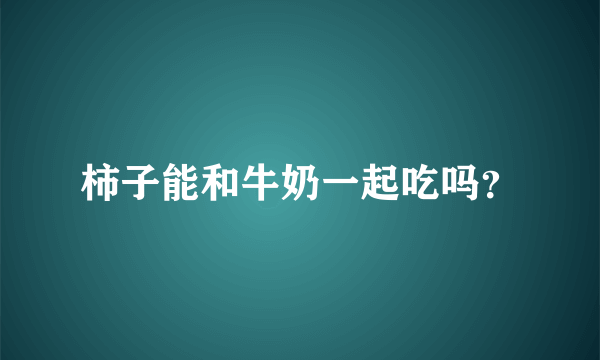 柿子能和牛奶一起吃吗？