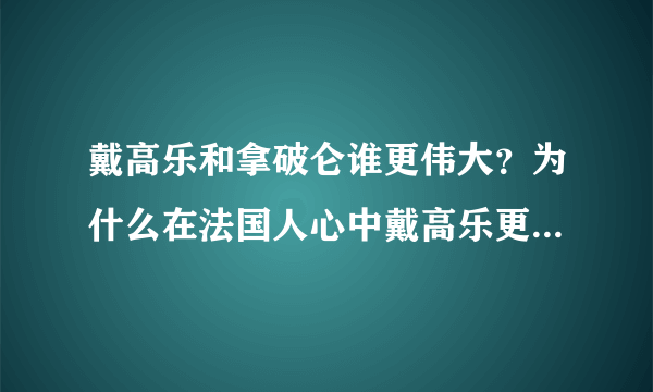 戴高乐和拿破仑谁更伟大？为什么在法国人心中戴高乐更胜一筹？