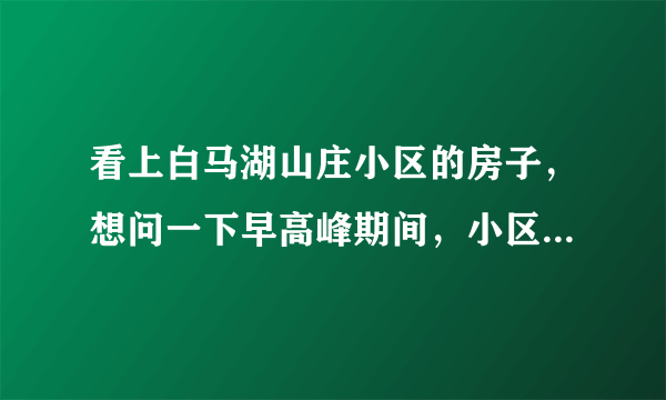 看上白马湖山庄小区的房子，想问一下早高峰期间，小区周边的交通怎么样？会堵车吗？