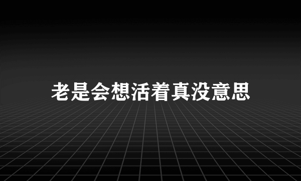 老是会想活着真没意思