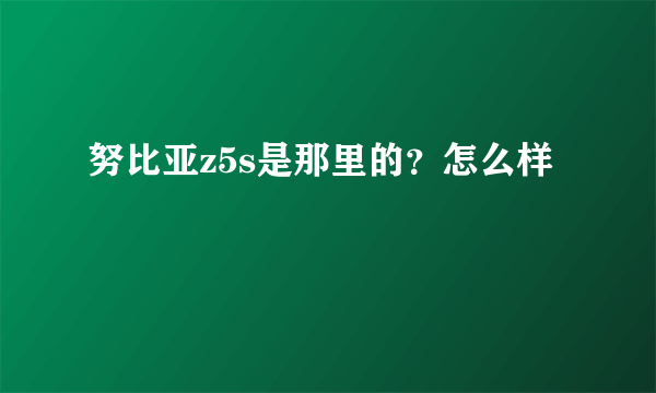 努比亚z5s是那里的？怎么样