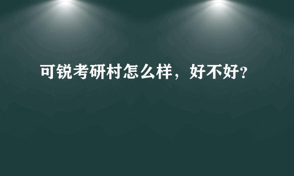 可锐考研村怎么样，好不好？