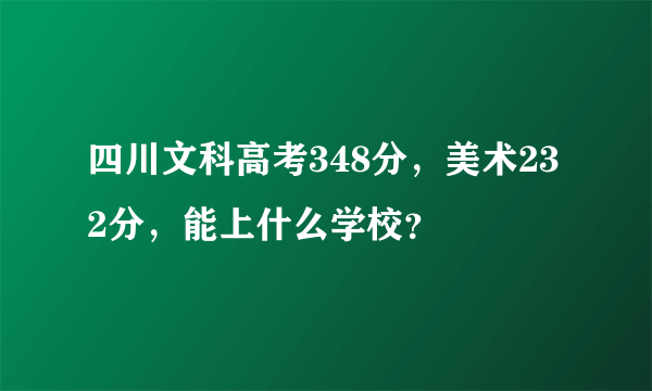 四川文科高考348分，美术232分，能上什么学校？