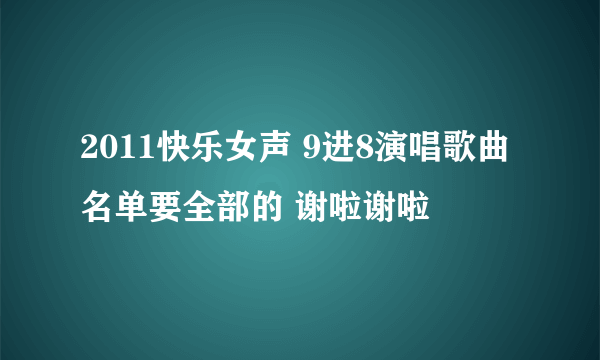 2011快乐女声 9进8演唱歌曲名单要全部的 谢啦谢啦