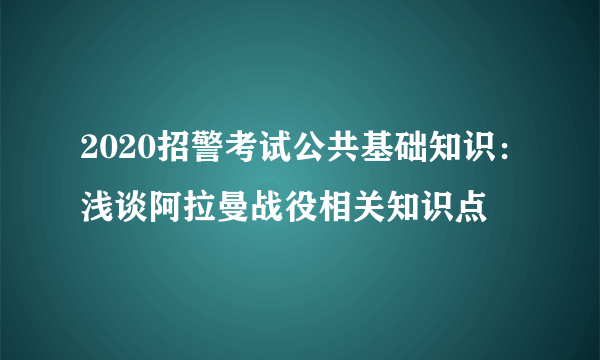 2020招警考试公共基础知识：浅谈阿拉曼战役相关知识点