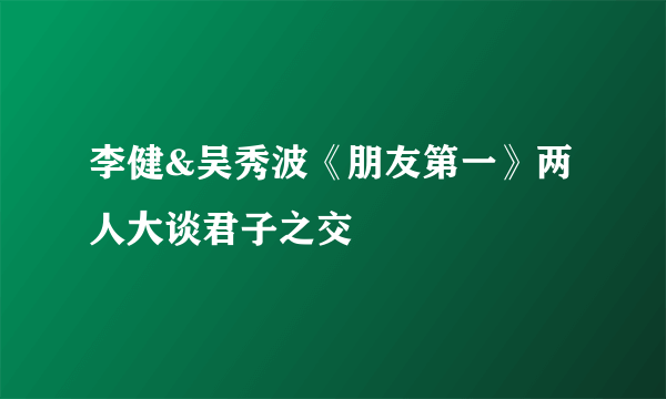 李健&吴秀波《朋友第一》两人大谈君子之交