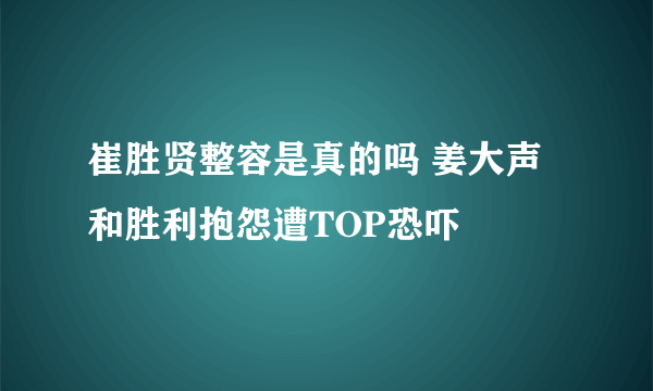 崔胜贤整容是真的吗 姜大声和胜利抱怨遭TOP恐吓