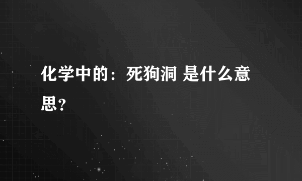 化学中的：死狗洞 是什么意思？