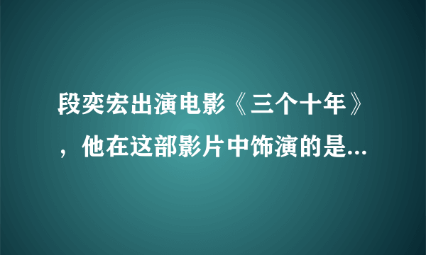 段奕宏出演电影《三个十年》，他在这部影片中饰演的是怎样的角色？