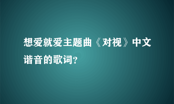 想爱就爱主题曲《对视》中文谐音的歌词？