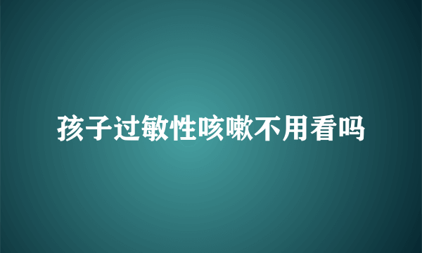 孩子过敏性咳嗽不用看吗