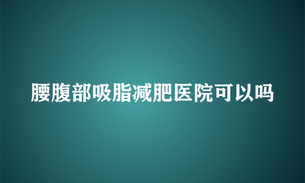 腰腹部吸脂减肥医院可以吗