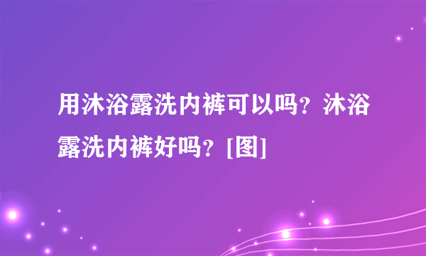 用沐浴露洗内裤可以吗？沐浴露洗内裤好吗？[图]