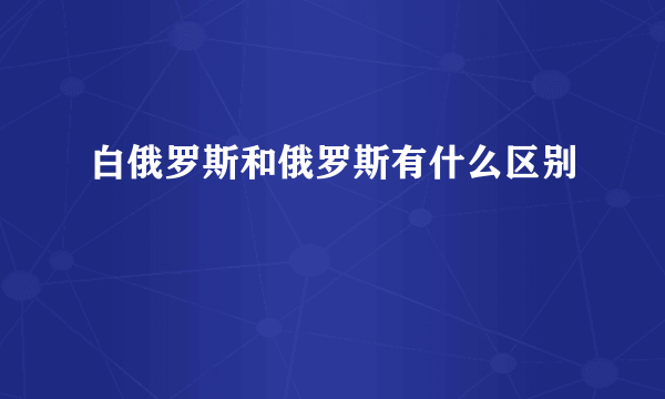 白俄罗斯和俄罗斯有什么区别