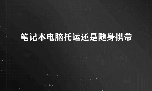 笔记本电脑托运还是随身携带