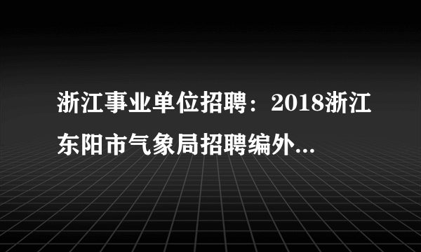 浙江事业单位招聘：2018浙江东阳市气象局招聘编外人员1人公告