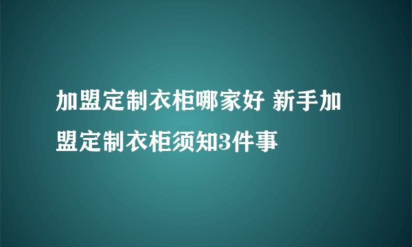 加盟定制衣柜哪家好 新手加盟定制衣柜须知3件事