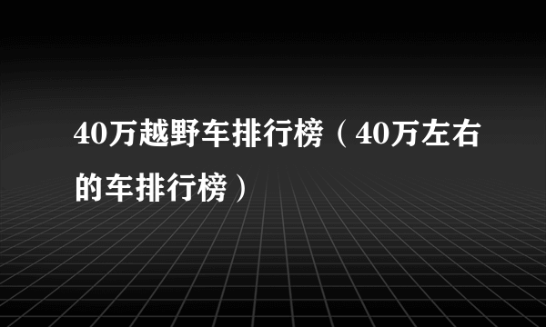 40万越野车排行榜（40万左右的车排行榜）