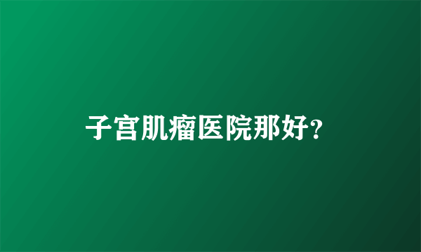 子宫肌瘤医院那好？