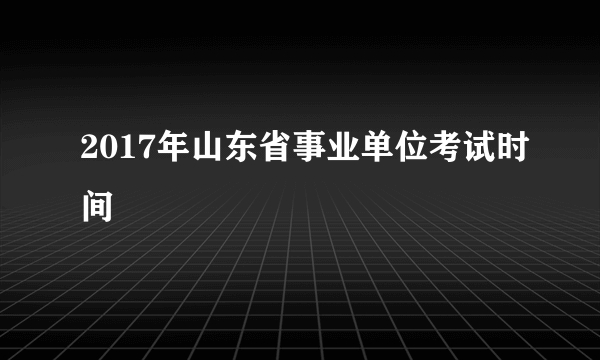 2017年山东省事业单位考试时间