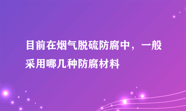 目前在烟气脱硫防腐中，一般采用哪几种防腐材料